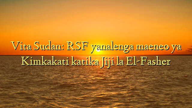 Vita Sudan: RSF yanalenga maeneo ya Kimkakati katika Jiji la El-Fasher