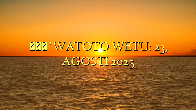 🔴WATOTO WETU: 23, AGOSTI 2025