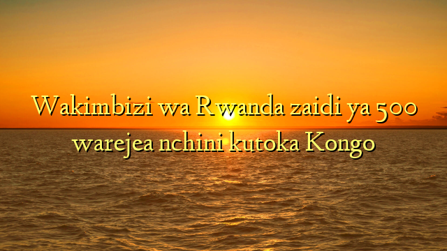 Wakimbizi wa Rwanda zaidi ya 500 warejea nchini kutoka Kongo
