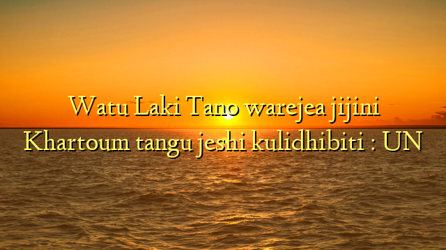 Watu Laki Tano warejea jijini Khartoum tangu jeshi kulidhibiti : UN