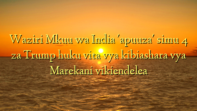 Waziri Mkuu wa India 'apuuza' simu 4 za Trump huku vita vya kibiashara vya Marekani vikiendelea