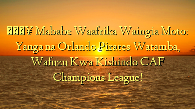 🔥 Mababe Waafrika Waingia Moto: Yanga na Orlando Pirates Watamba, Wafuzu Kwa Kishindo CAF Champions League!