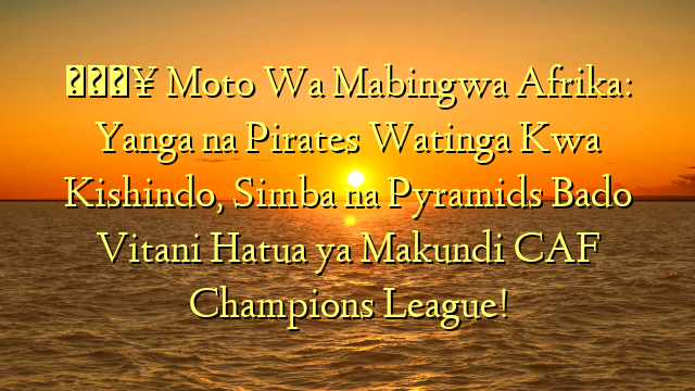 🔥 Moto Wa Mabingwa Afrika: Yanga na Pirates Watinga Kwa Kishindo, Simba na Pyramids Bado Vitani Hatua ya Makundi CAF Champions League!
