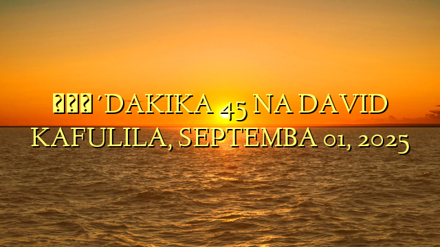 🔴DAKIKA 45 NA DAVID KAFULILA, SEPTEMBA 01, 2025