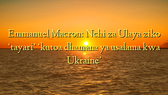 Emmanuel Macron: Nchi za Ulaya ziko ‘tayari’ ‘kutoa dhamana ya usalama kwa Ukraine’