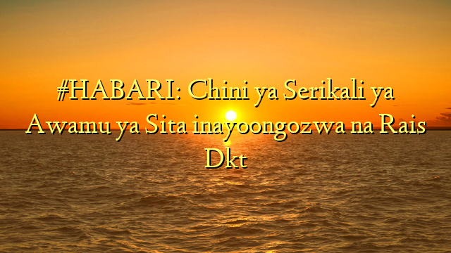 #HABARI: Chini ya Serikali ya Awamu ya Sita inayoongozwa na Rais Dkt