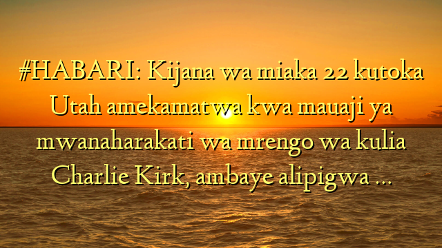 #HABARI: Kijana wa miaka 22 kutoka Utah amekamatwa kwa mauaji ya mwanaharakati wa mrengo wa kulia Charlie Kirk, ambaye alipigwa …