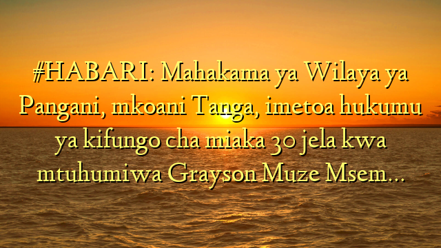 #HABARI: Mahakama ya Wilaya ya Pangani, mkoani Tanga, imetoa hukumu ya kifungo cha miaka 30 jela kwa mtuhumiwa Grayson Muze Msem…