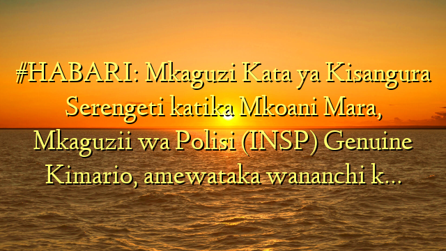 #HABARI: Mkaguzi Kata ya Kisangura Serengeti katika Mkoani Mara, Mkaguzii wa Polisi (INSP) Genuine Kimario, amewataka wananchi k…