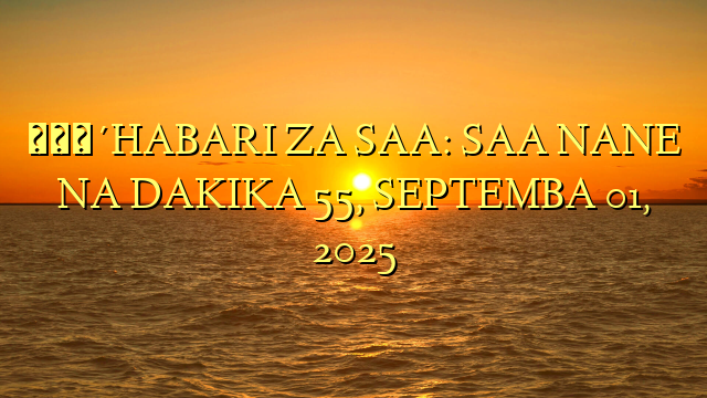 🔴HABARI ZA SAA: SAA NANE NA DAKIKA 55, SEPTEMBA 01, 2025