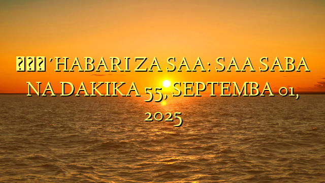🔴HABARI ZA SAA: SAA SABA NA DAKIKA 55, SEPTEMBA 01, 2025