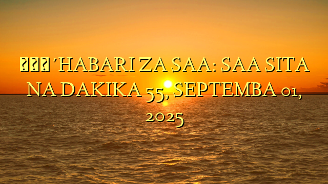 🔴HABARI ZA SAA: SAA SITA NA DAKIKA 55, SEPTEMBA 01, 2025