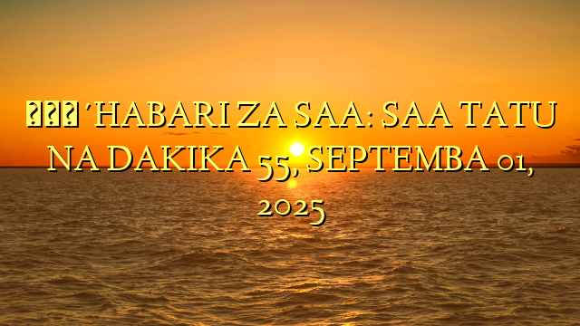 🔴HABARI ZA SAA: SAA TATU NA DAKIKA 55, SEPTEMBA 01, 2025