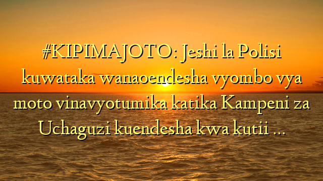 #KIPIMAJOTO: Jeshi la Polisi kuwataka wanaoendesha vyombo vya moto vinavyotumika katika Kampeni za Uchaguzi kuendesha kwa kutii …