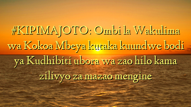 #KIPIMAJOTO: Ombi la Wakulima wa Kokoa Mbeya kutaka kuundwe bodi ya Kudhibiti ubora wa zao hilo kama zilivyo za mazao mengine