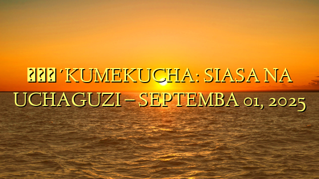 🔴KUMEKUCHA: SIASA NA UCHAGUZI – SEPTEMBA 01, 2025
