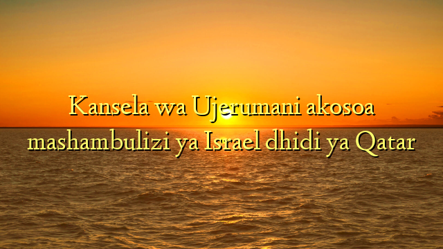 Kansela wa Ujerumani akosoa mashambulizi ya Israel dhidi ya Qatar