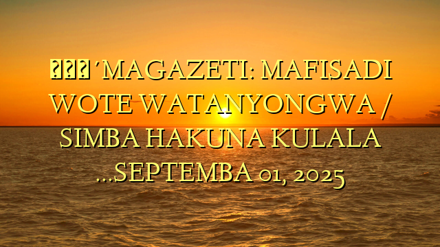 🔴MAGAZETI: MAFISADI WOTE WATANYONGWA / SIMBA HAKUNA KULALA …SEPTEMBA 01, 2025