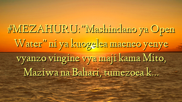 #MEZAHURU:”Mashindano ya Open Water” ni ya kuogelea maeneo yenye vyanzo vingine vya maji kama Mito, Maziwa na Bahari, tumezoea k…