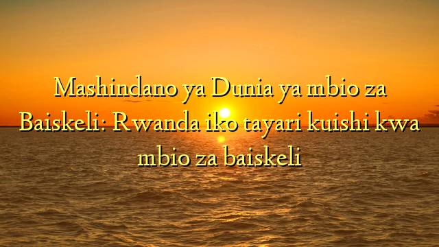 Mashindano ya Dunia ya mbio za Baiskeli: Rwanda iko tayari kuishi kwa mbio za baiskeli