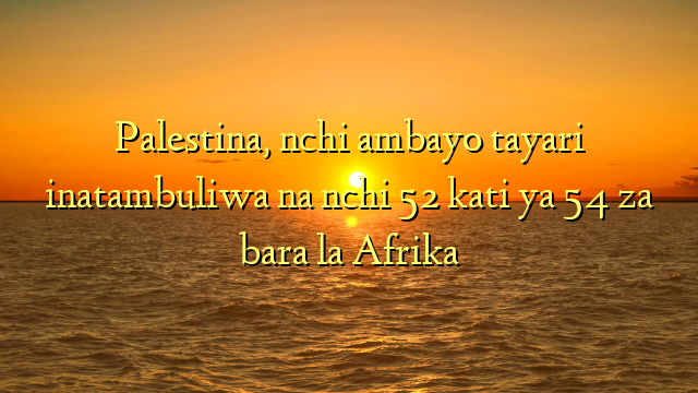 Palestina, nchi ambayo tayari inatambuliwa na nchi 52 kati ya 54 za bara la Afrika