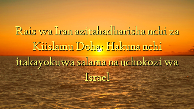 Rais wa Iran azitahadharisha nchi za Kiislamu Doha: Hakuna nchi itakayokuwa salama na uchokozi wa Israel