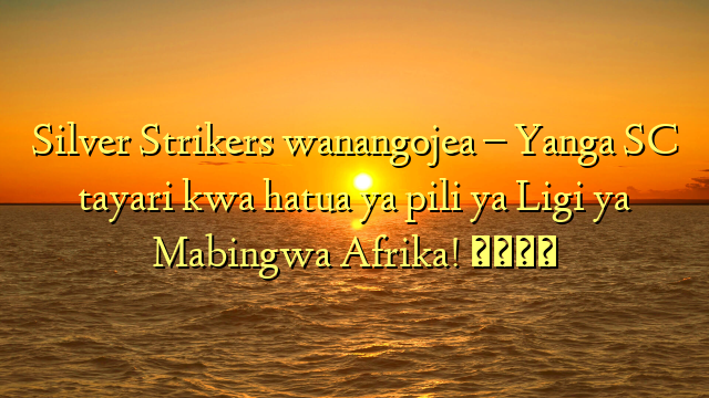 Silver Strikers wanangojea – Yanga SC tayari kwa hatua ya pili ya Ligi ya Mabingwa Afrika! 🏆