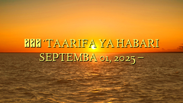 🔴TAARIFA YA HABARI SEPTEMBA 01, 2025 –