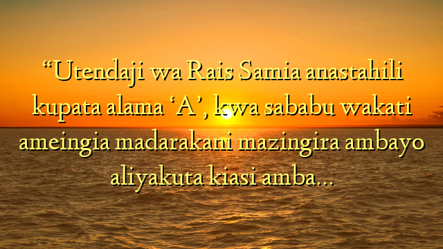 “Utendaji wa Rais Samia anastahili kupata alama ‘A’, kwa sababu wakati ameingia madarakani mazingira ambayo aliyakuta kiasi amba…