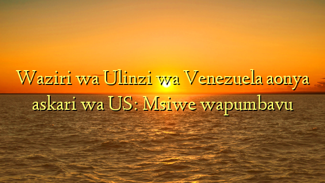 Waziri wa Ulinzi wa Venezuela aonya askari wa US: Msiwe wapumbavu