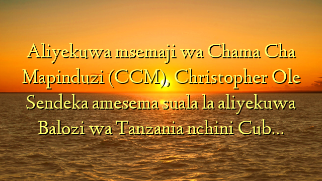 Aliyekuwa msemaji wa Chama Cha Mapinduzi (CCM), Christopher Ole Sendeka amesema suala la aliyekuwa Balozi wa Tanzania nchini Cub…