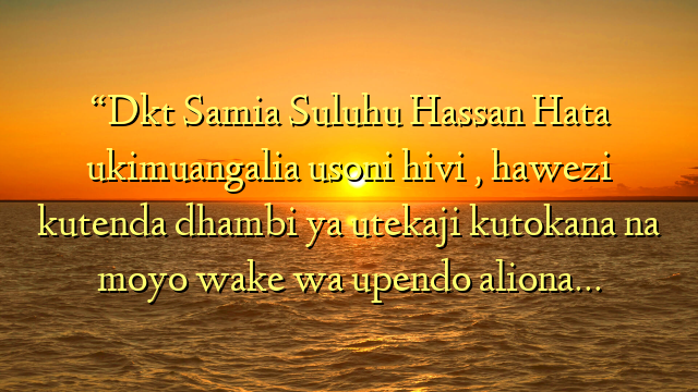 “Dkt Samia Suluhu Hassan Hata ukimuangalia usoni hivi , hawezi kutenda dhambi  ya utekaji kutokana na moyo wake wa upendo aliona…