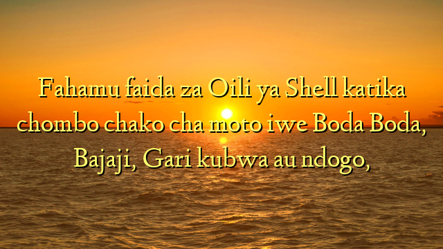 Fahamu faida za Oili ya Shell katika chombo chako cha moto iwe Boda Boda, Bajaji, Gari kubwa au ndogo,