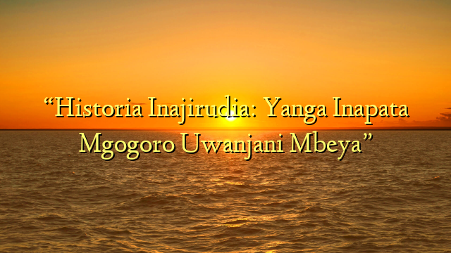 “Historia Inajirudia: Yanga Inapata Mgogoro Uwanjani Mbeya”