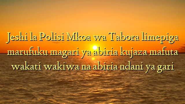 Jeshi la Polisi Mkoa wa Tabora limepiga marufuku magari ya abiria kujaza mafuta wakati wakiwa na abiria ndani ya gari