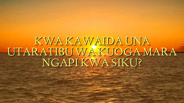KWA KAWAIDA UNA UTARATIBU WA KUOGA MARA NGAPI KWA SIKU?