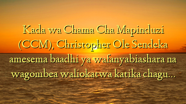 Kada wa Chama Cha Mapinduzi (CCM), Christopher Ole Sendeka amesema baadhi ya wafanyabiashara na wagombea waliokatwa katika chagu…