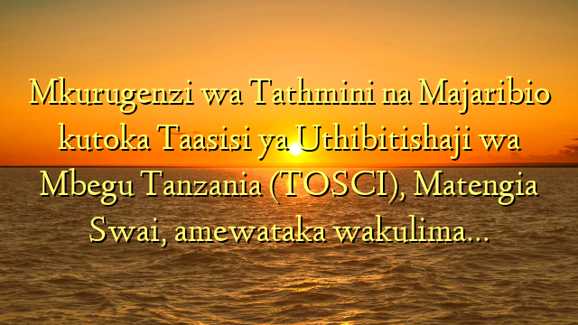 Mkurugenzi wa Tathmini na Majaribio kutoka Taasisi ya Uthibitishaji wa Mbegu Tanzania (TOSCI), Matengia Swai, amewataka wakulima…