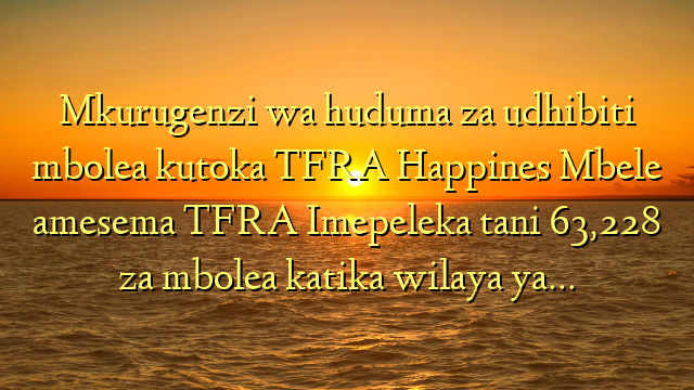 Mkurugenzi wa huduma za udhibiti mbolea kutoka TFRA Happines Mbele amesema TFRA Imepeleka tani 63,228 za mbolea katika wilaya ya…