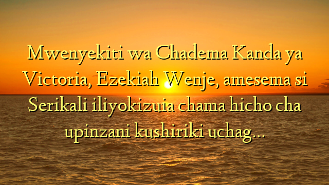 Mwenyekiti wa Chadema Kanda ya Victoria, Ezekiah Wenje, amesema si Serikali iliyokizuia chama hicho cha upinzani kushiriki uchag…