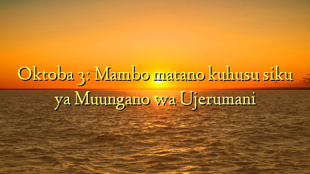 Oktoba 3: Mambo matano kuhusu siku ya Muungano wa Ujerumani