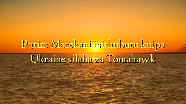 Putin: Marekani isithubutu kuipa Ukraine silaha za Tomahawk