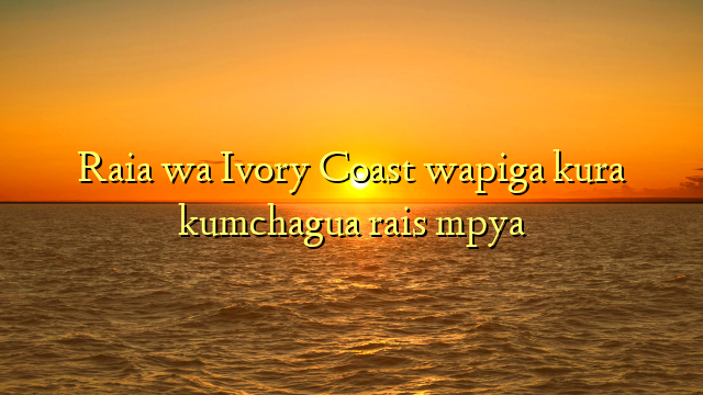 Raia wa Ivory Coast wapiga kura kumchagua rais mpya