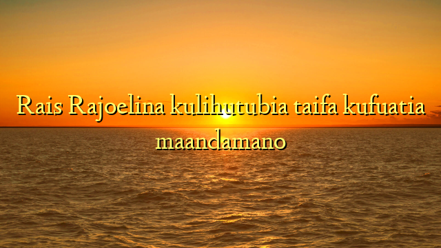 Rais Rajoelina kulihutubia taifa kufuatia maandamano