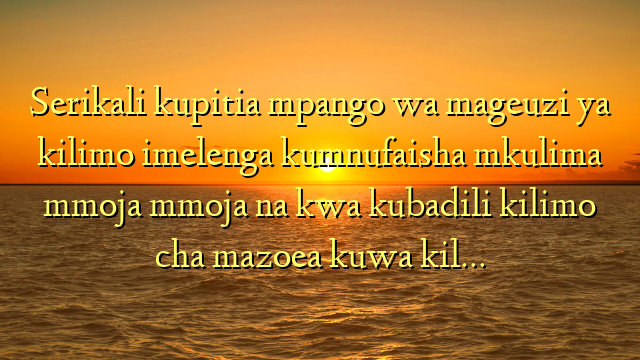 Serikali kupitia mpango wa mageuzi ya kilimo imelenga kumnufaisha mkulima mmoja mmoja na kwa kubadili kilimo cha mazoea kuwa kil…