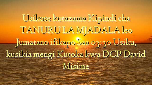 Usikose kutazama Kipindi cha TANURU LA MJADALA leo Jumatano ifikapo Saa 03:30 Usiku, kusikia mengi Kutoka kwa DCP David Misime