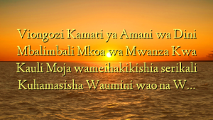 Viongozi Kamati ya Amani wa  Dini Mbalimbali Mkoa wa Mwanza Kwa Kauli Moja wameihakikishia serikali Kuhamasisha Waumini wao na W…