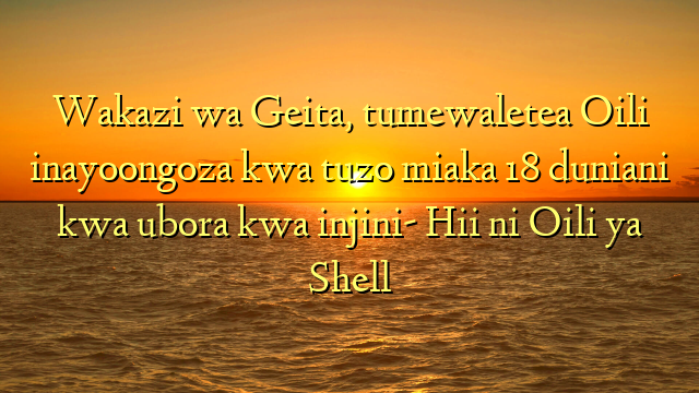 Wakazi wa Geita, tumewaletea Oili inayoongoza kwa tuzo miaka 18 duniani kwa ubora kwa injini- Hii ni Oili ya Shell