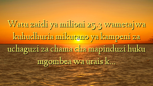Watu zaidi ya  milioni 25.3 wametajwa kuhudhuria mikutano ya kampeni za uchaguzi za chama cha mapinduzi  huku mgombea wa urais k…