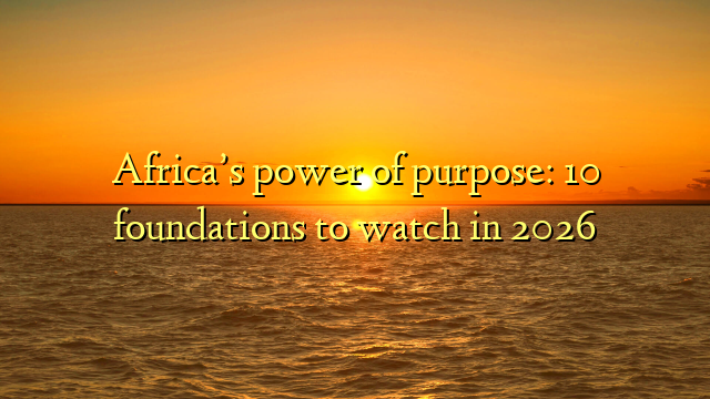 Africa’s power of purpose: 10 foundations to watch in 2026